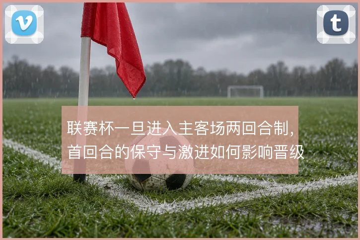 联赛杯一旦进入主客场两回合制,首回合的保守与激进如何影响晋级走向