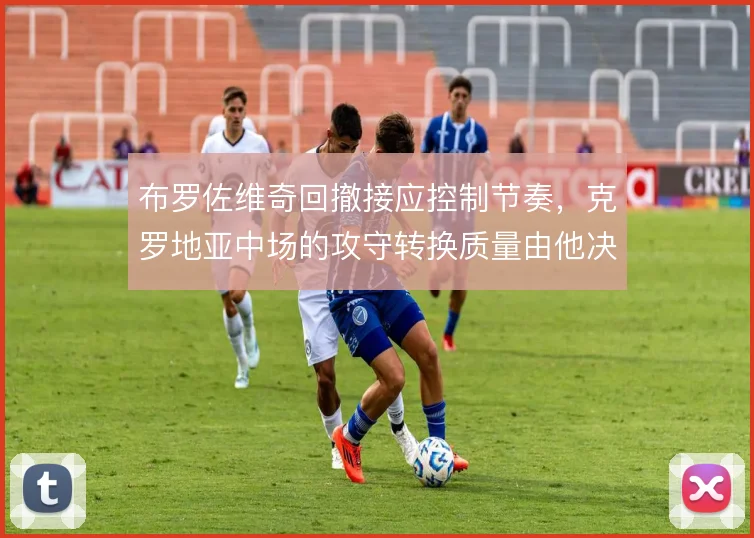 布罗佐维奇回撤接应控制节奏，克罗地亚中场的攻守转换质量由他决定
