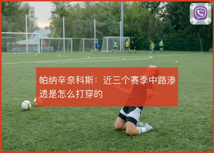 帕纳辛奈科斯：近三个赛季中路渗透是怎么打穿的