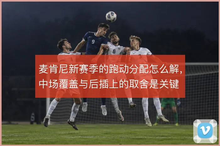 麦肯尼新赛季的跑动分配怎么解，中场覆盖与后插上的取舍是关键