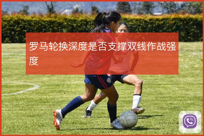 罗马轮换深度是否支撑双线作战强度