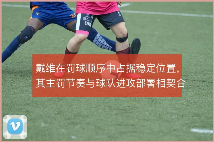 戴维在罚球顺序中占据稳定位置,其主罚节奏与球队进攻部署相契合