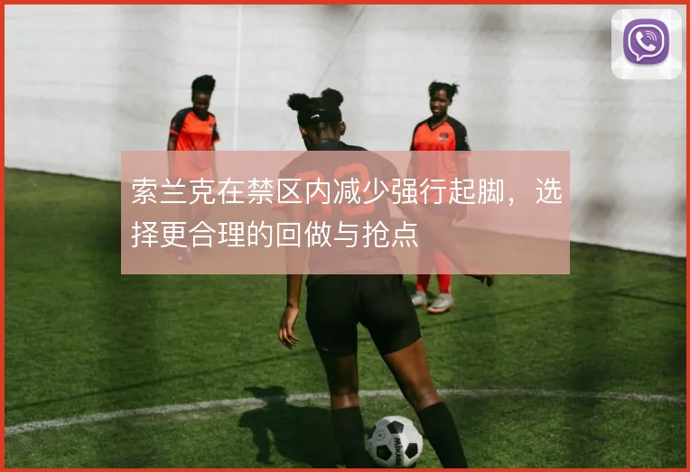 索兰克在禁区内减少强行起脚，选择更合理的回做与抢点