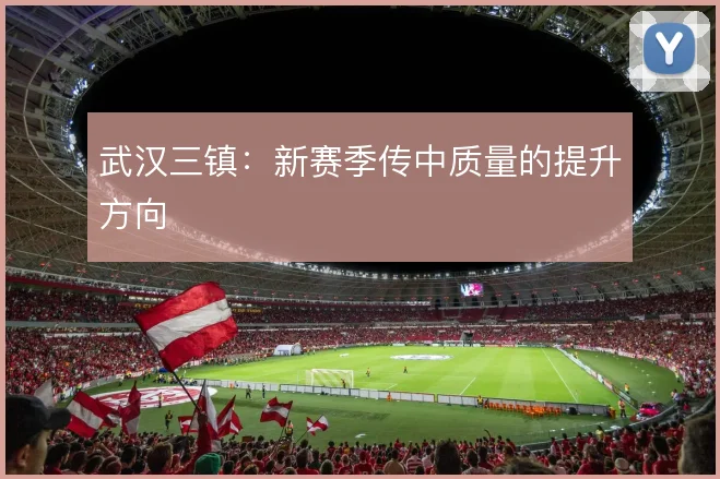 武汉三镇：新赛季传中质量的提升方向