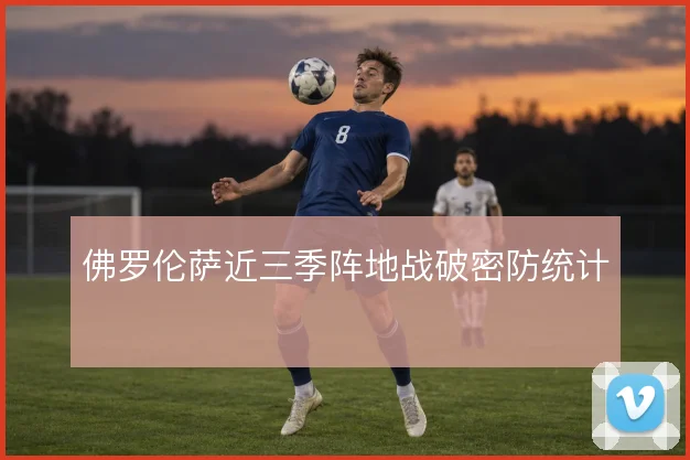 佛罗伦萨近三季阵地战破密防统计