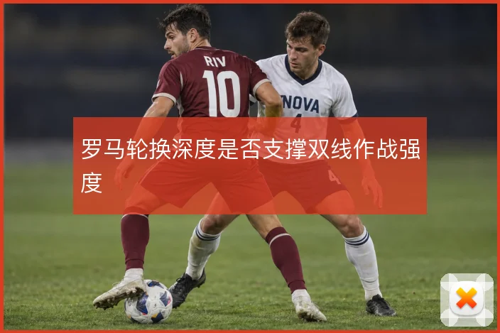 罗马轮换深度是否支撑双线作战强度