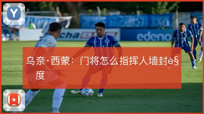 乌奈·西蒙：门将怎么指挥人墙封角度