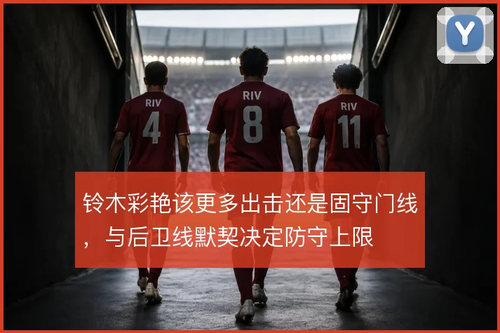 铃木彩艳该更多出击还是固守门线，与后卫线默契决定防守上限