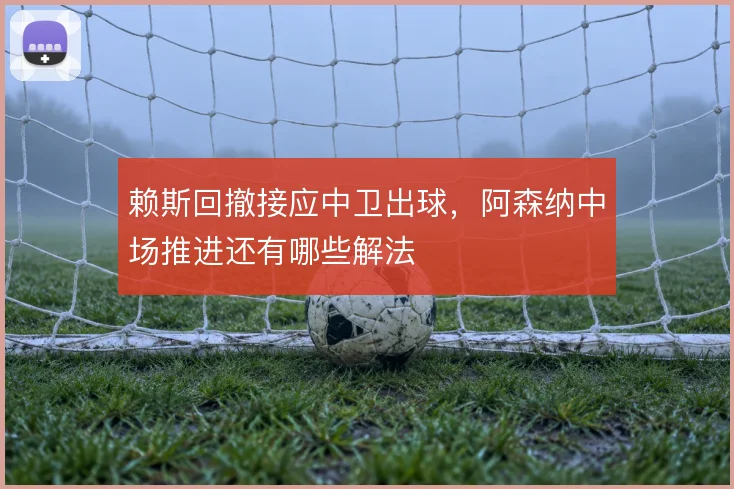 赖斯回撤接应中卫出球,阿森纳中场推进还有哪些解法