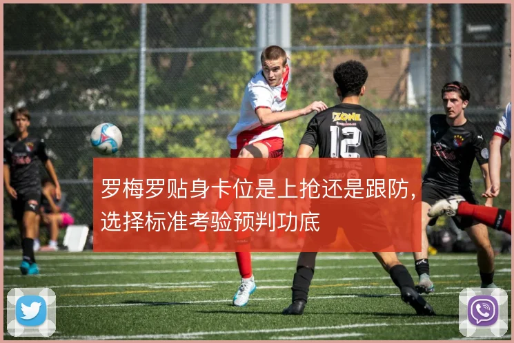罗梅罗贴身卡位是上抢还是跟防，选择标准考验预判功底