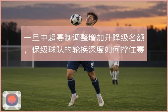 一旦中超赛制调整增加升降级名额,保级球队的轮换深度如何撑住赛季