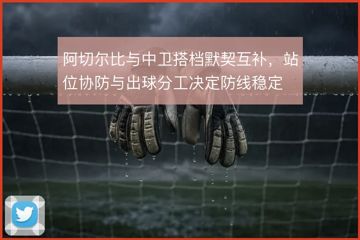 阿切尔比与中卫搭档默契互补，站位协防与出球分工决定防线稳定