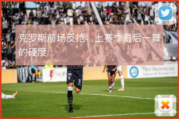 克罗斯前场反抢:上赛季最后一舞的硬度