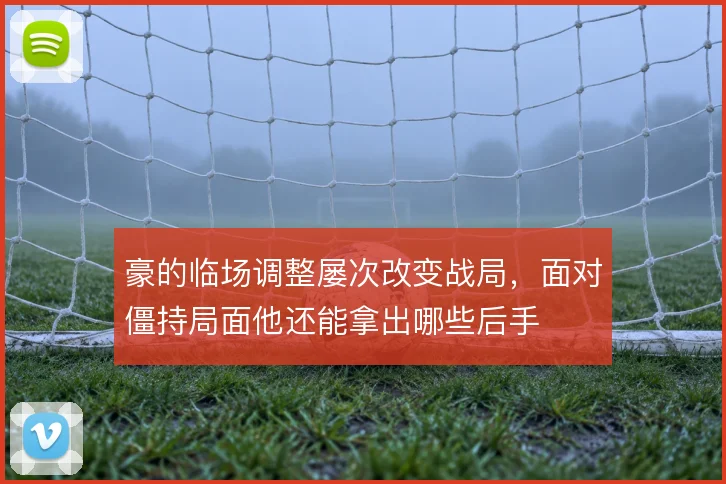 豪的临场调整屡次改变战局，面对僵持局面他还能拿出哪些后手