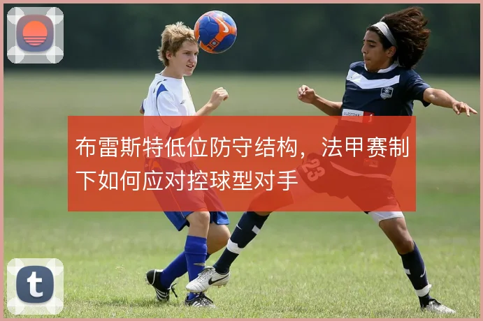 布雷斯特低位防守结构，法甲赛制下如何应对控球型对手
