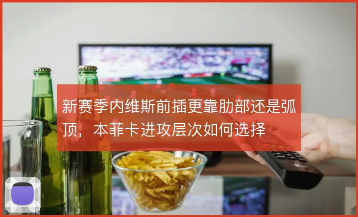 新赛季内维斯前插更靠肋部还是弧顶,本菲卡进攻层次如何选择