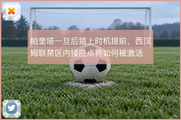 帕奎塔一旦后插上时机提前，西汉姆联禁区内接应点将如何被激活
