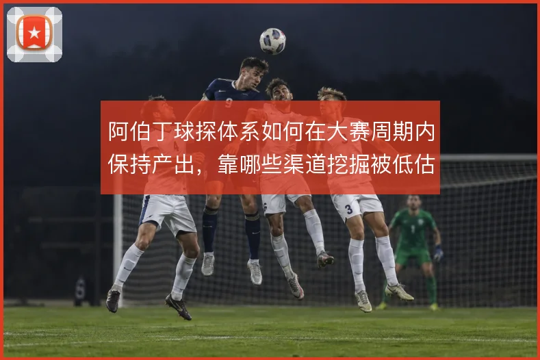 阿伯丁球探体系如何在大赛周期内保持产出,靠哪些渠道挖掘被低估球员