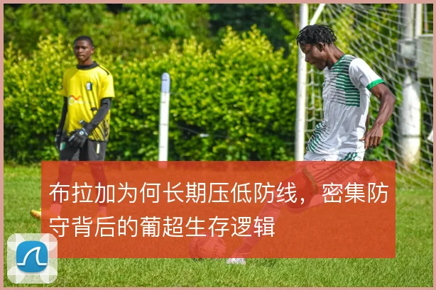 布拉加为何长期压低防线，密集防守背后的葡超生存逻辑