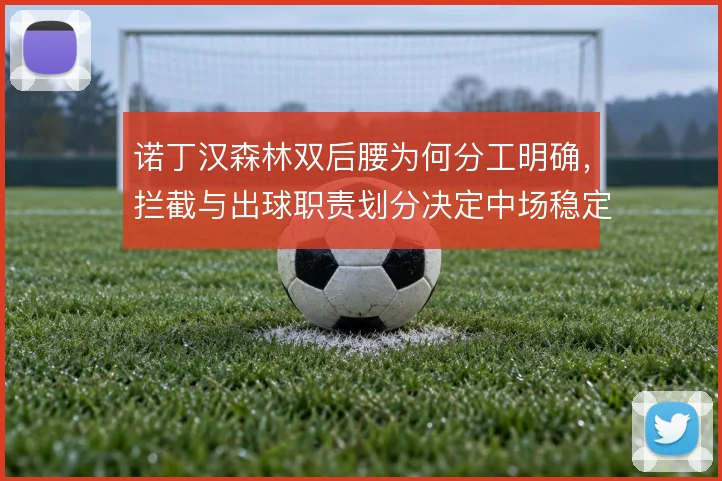 诺丁汉森林双后腰为何分工明确,拦截与出球职责划分决定中场稳定性