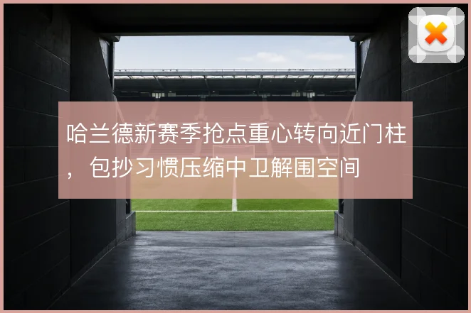 哈兰德新赛季抢点重心转向近门柱,包抄习惯压缩中卫解围空间