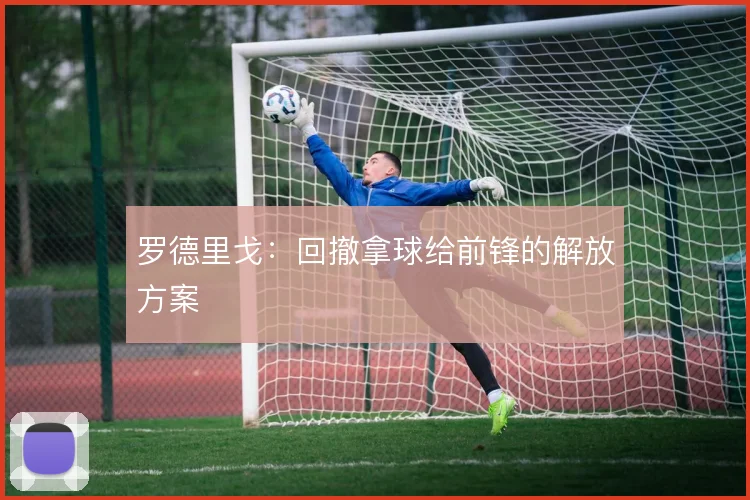 罗德里戈:回撤拿球给前锋的解放方案