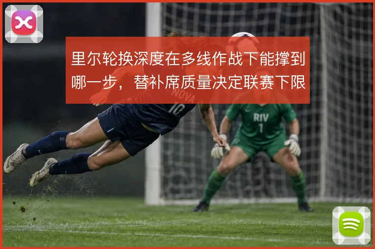 里尔轮换深度在多线作战下能撑到哪一步，替补席质量决定联赛下限