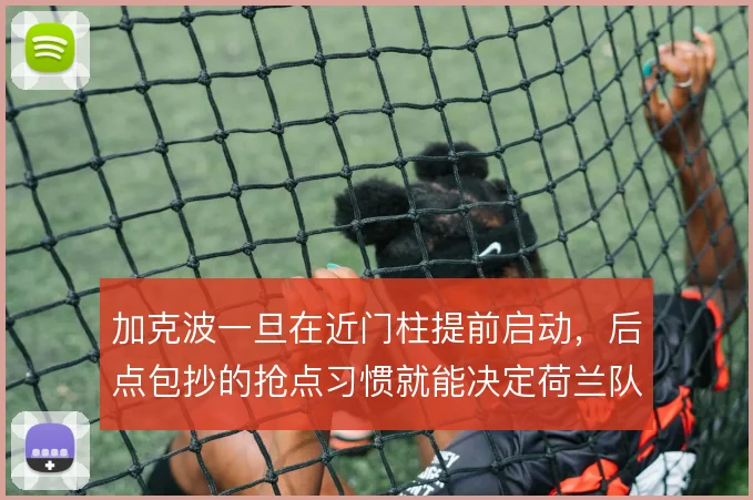 加克波一旦在近门柱提前启动,后点包抄的抢点习惯就能决定荷兰队进攻效率