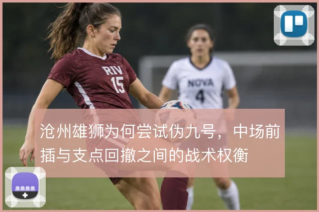 沧州雄狮为何尝试伪九号，中场前插与支点回撤之间的战术权衡