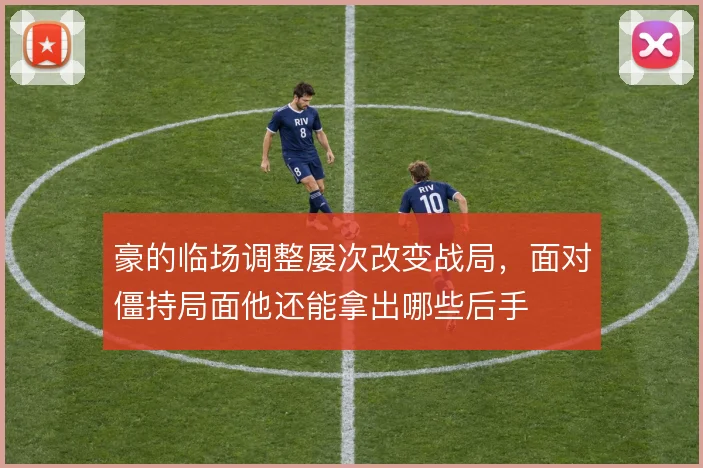 豪的临场调整屡次改变战局，面对僵持局面他还能拿出哪些后手