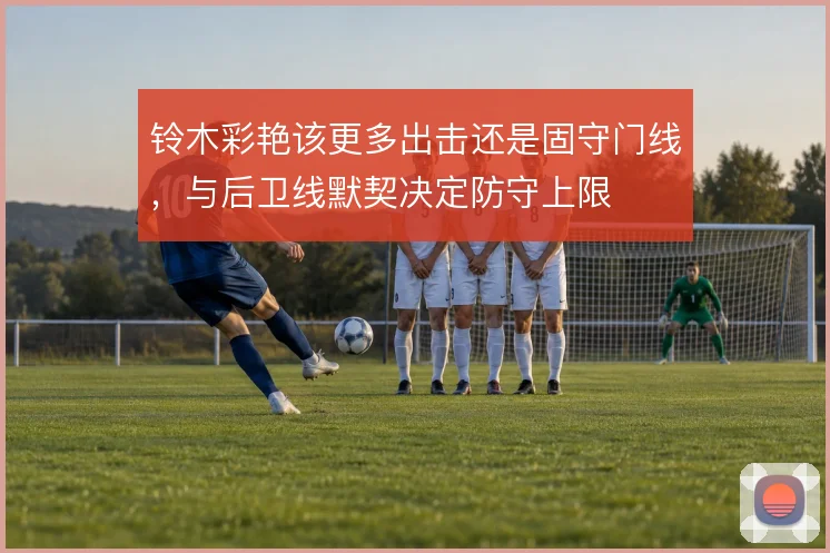 铃木彩艳该更多出击还是固守门线，与后卫线默契决定防守上限