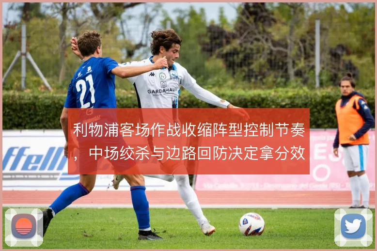 利物浦客场作战收缩阵型控制节奏，中场绞杀与边路回防决定拿分效率