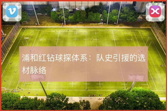 浦和红钻球探体系:队史引援的选材脉络