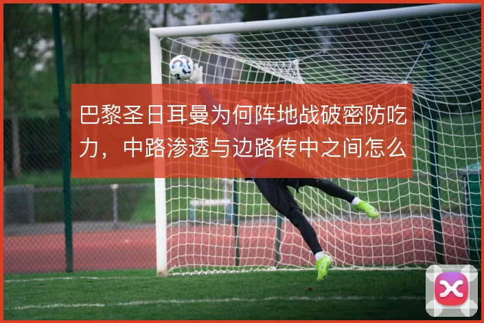 巴黎圣日耳曼为何阵地战破密防吃力,中路渗透与边路传中之间怎么解