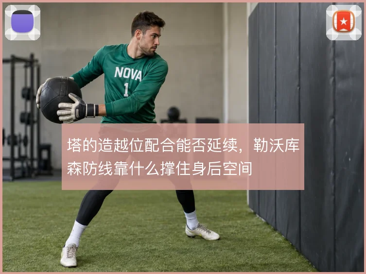 塔的造越位配合能否延续,勒沃库森防线靠什么撑住身后空间