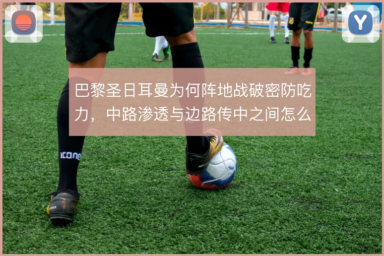 巴黎圣日耳曼为何阵地战破密防吃力,中路渗透与边路传中之间怎么解