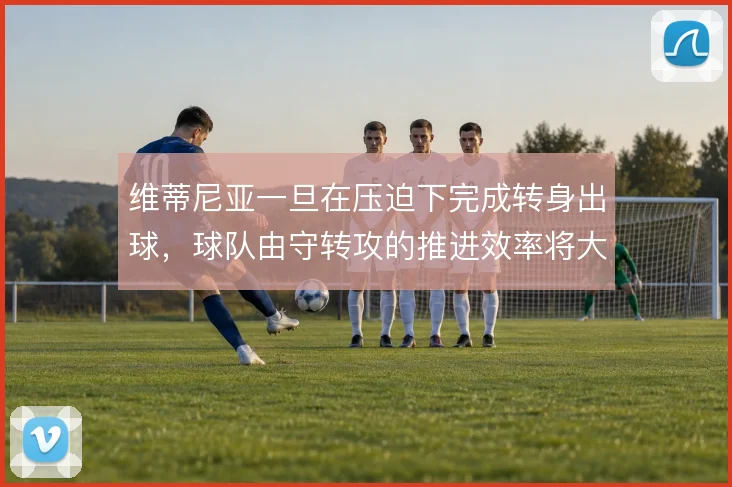维蒂尼亚一旦在压迫下完成转身出球，球队由守转攻的推进效率将大幅提升