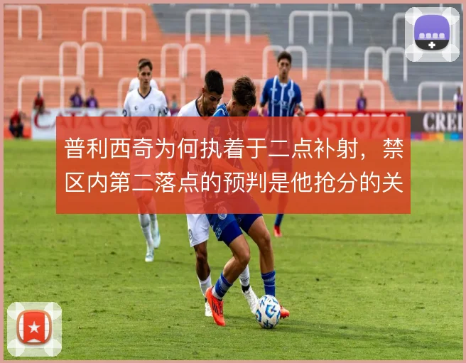 普利西奇为何执着于二点补射，禁区内第二落点的预判是他抢分的关键