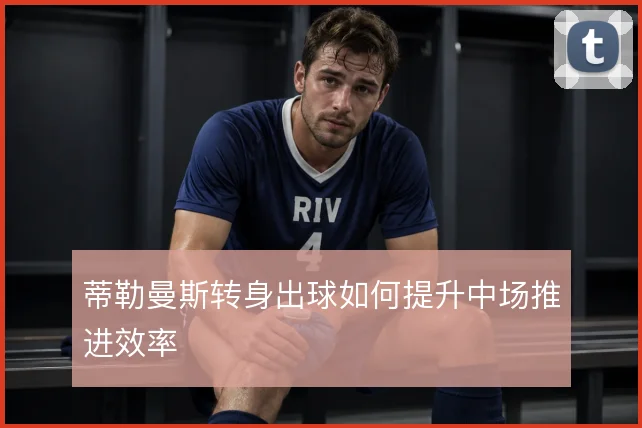 蒂勒曼斯转身出球如何提升中场推进效率
