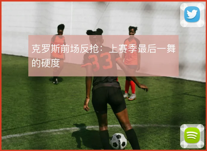 克罗斯前场反抢:上赛季最后一舞的硬度
