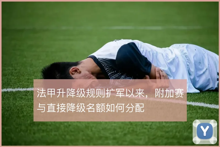 法甲升降级规则扩军以来,附加赛与直接降级名额如何分配