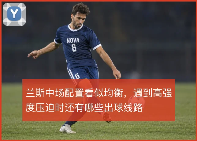 兰斯中场配置看似均衡,遇到高强度压迫时还有哪些出球线路