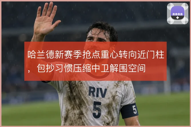 哈兰德新赛季抢点重心转向近门柱,包抄习惯压缩中卫解围空间