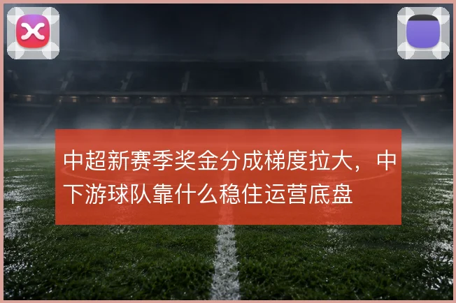 中超新赛季奖金分成梯度拉大，中下游球队靠什么稳住运营底盘