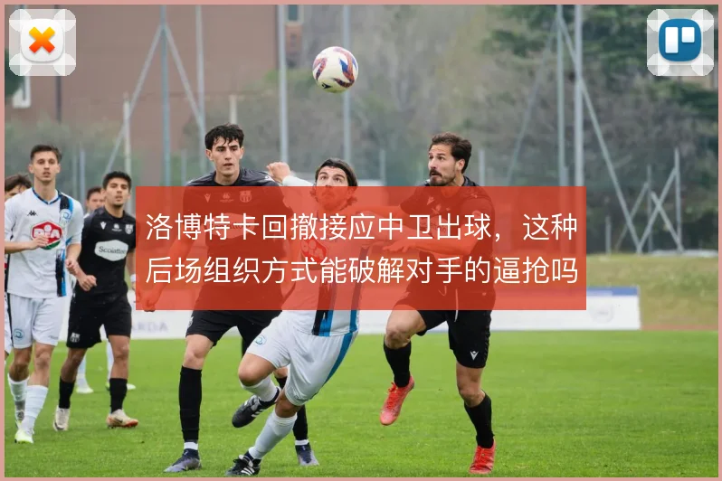 洛博特卡回撤接应中卫出球，这种后场组织方式能破解对手的逼抢吗