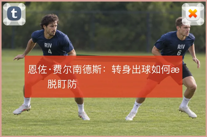 恩佐·费尔南德斯：转身出球如何摆脱盯防