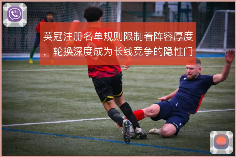 英冠注册名单规则限制着阵容厚度,轮换深度成为长线竞争的隐性门槛