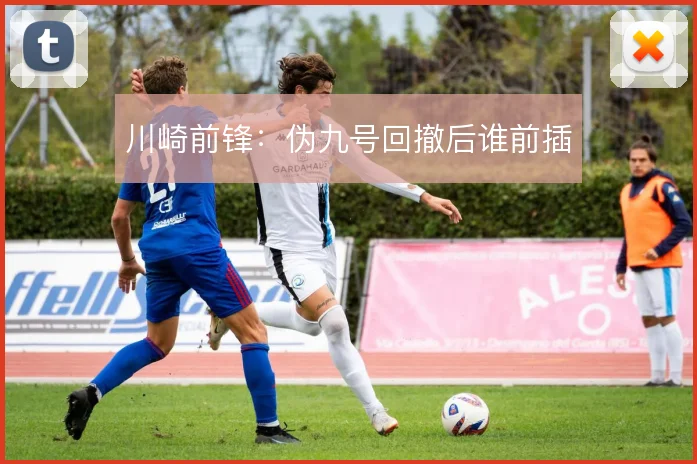 川崎前锋：伪九号回撤后谁前插