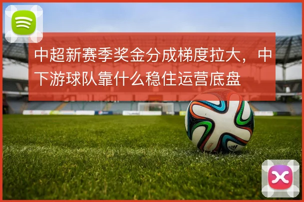 中超新赛季奖金分成梯度拉大，中下游球队靠什么稳住运营底盘