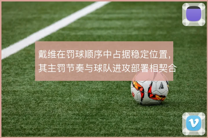 戴维在罚球顺序中占据稳定位置,其主罚节奏与球队进攻部署相契合